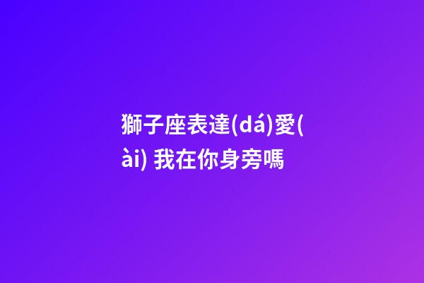 獅子座表達(dá)愛(ài) 我在你身旁嗎-第1張-星座運(yùn)勢(shì)-玄機(jī)派